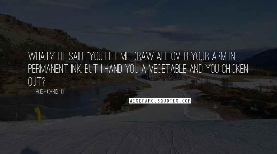 Rose Christo Quotes: What?" he said. "You let me draw all over your arm in permanent ink, but I hand you a vegetable and you chicken out?