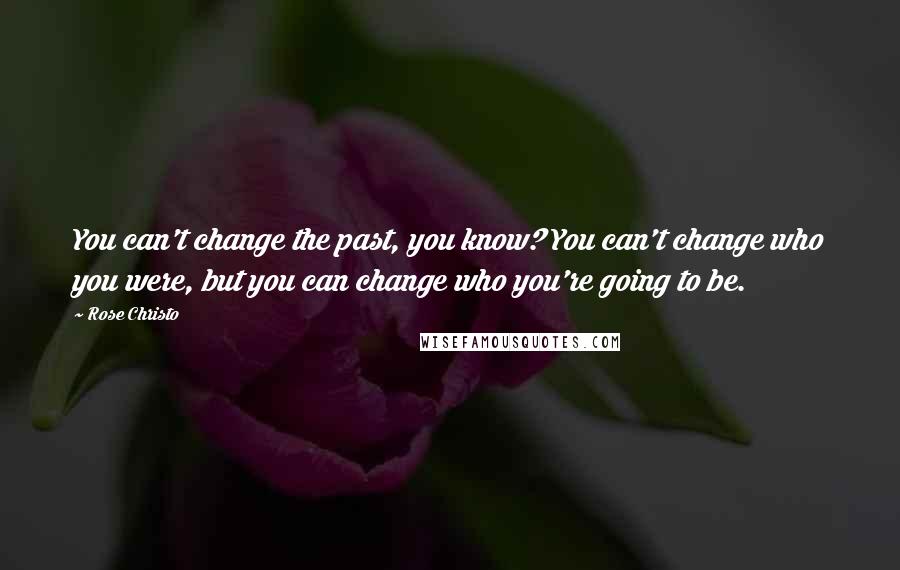 Rose Christo Quotes: You can't change the past, you know? You can't change who you were, but you can change who you're going to be.