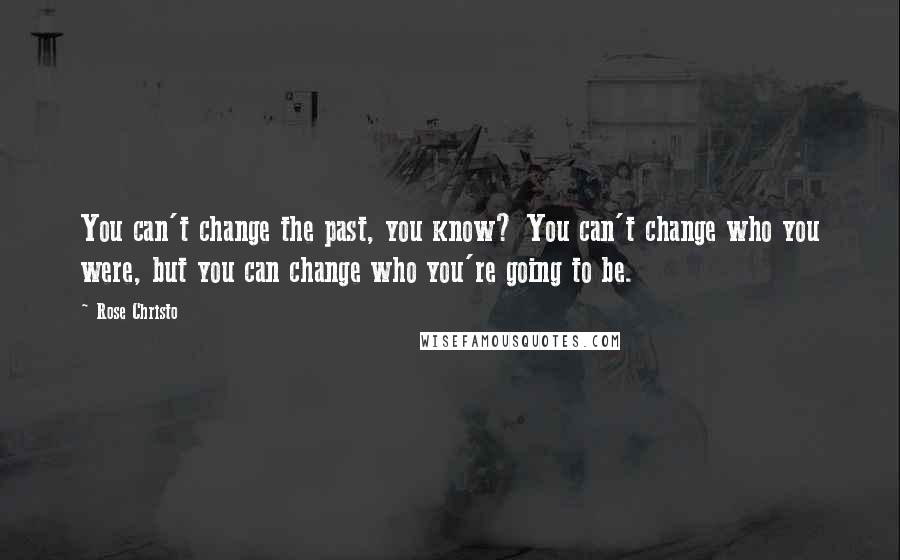 Rose Christo Quotes: You can't change the past, you know? You can't change who you were, but you can change who you're going to be.