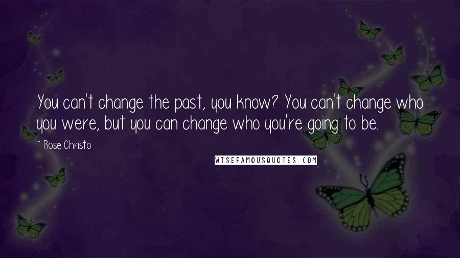 Rose Christo Quotes: You can't change the past, you know? You can't change who you were, but you can change who you're going to be.