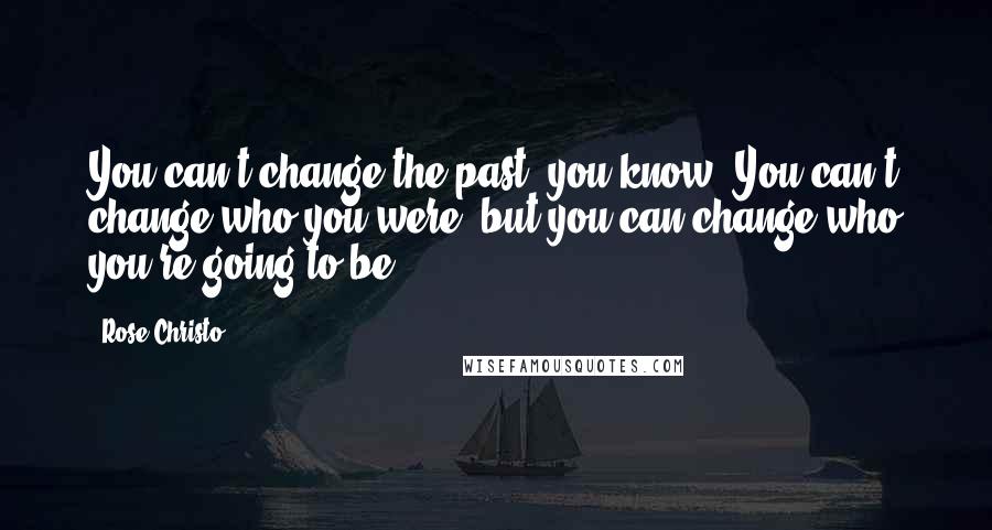 Rose Christo Quotes: You can't change the past, you know? You can't change who you were, but you can change who you're going to be.