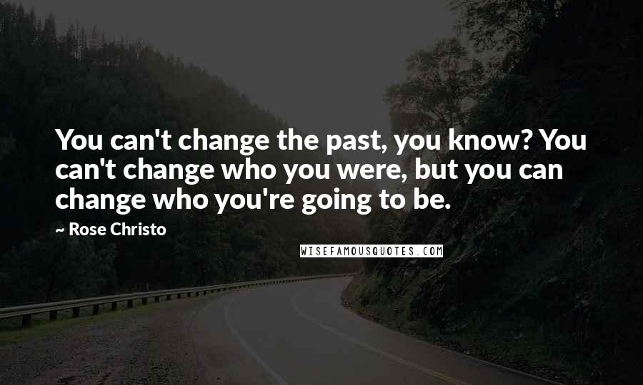 Rose Christo Quotes: You can't change the past, you know? You can't change who you were, but you can change who you're going to be.