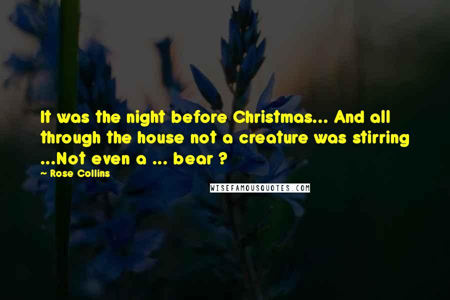 Rose Collins Quotes: It was the night before Christmas... And all through the house not a creature was stirring ...Not even a ... bear ?