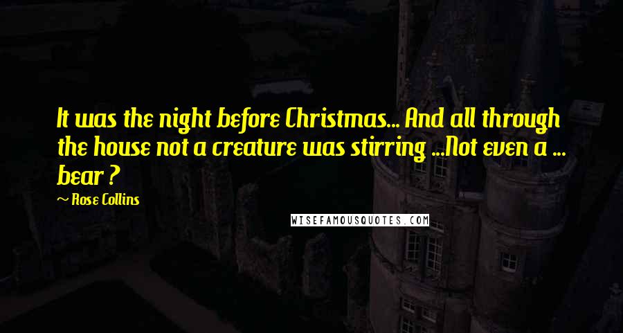 Rose Collins Quotes: It was the night before Christmas... And all through the house not a creature was stirring ...Not even a ... bear ?