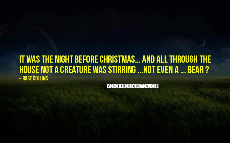 Rose Collins Quotes: It was the night before Christmas... And all through the house not a creature was stirring ...Not even a ... bear ?