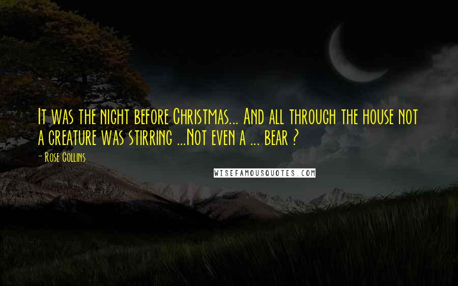 Rose Collins Quotes: It was the night before Christmas... And all through the house not a creature was stirring ...Not even a ... bear ?