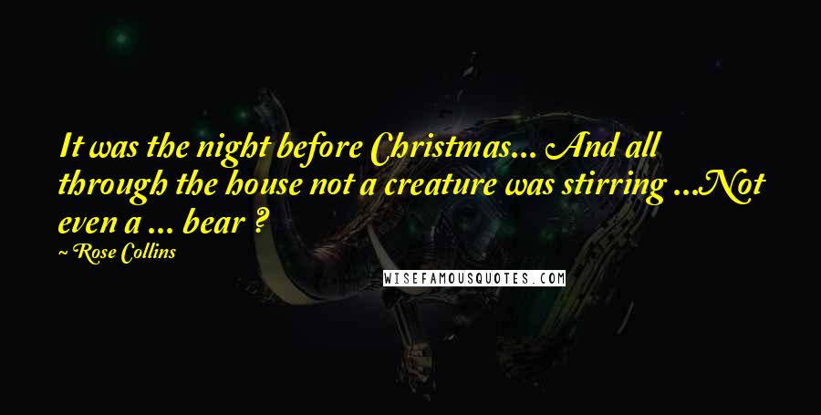 Rose Collins Quotes: It was the night before Christmas... And all through the house not a creature was stirring ...Not even a ... bear ?