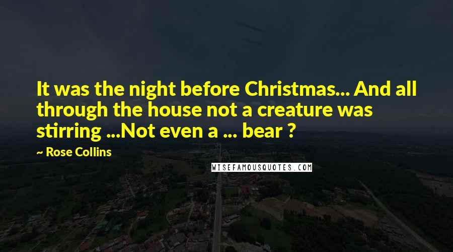 Rose Collins Quotes: It was the night before Christmas... And all through the house not a creature was stirring ...Not even a ... bear ?