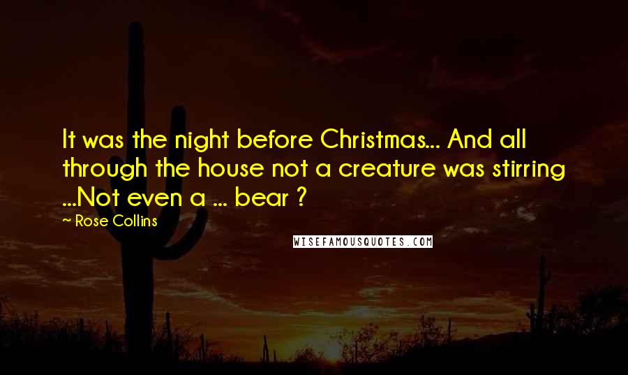 Rose Collins Quotes: It was the night before Christmas... And all through the house not a creature was stirring ...Not even a ... bear ?