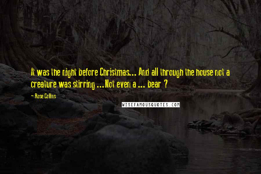 Rose Collins Quotes: It was the night before Christmas... And all through the house not a creature was stirring ...Not even a ... bear ?