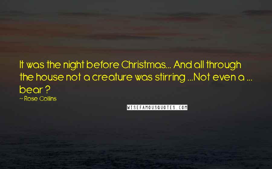 Rose Collins Quotes: It was the night before Christmas... And all through the house not a creature was stirring ...Not even a ... bear ?