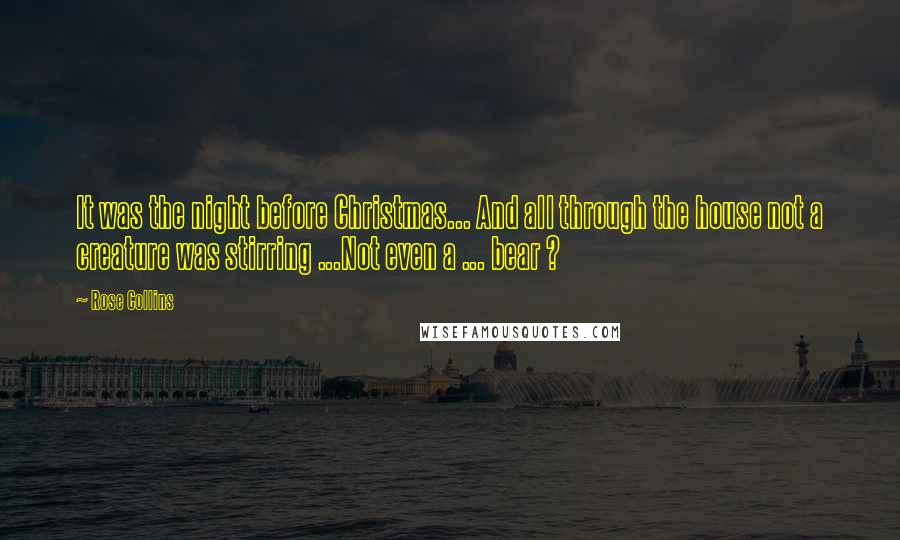 Rose Collins Quotes: It was the night before Christmas... And all through the house not a creature was stirring ...Not even a ... bear ?