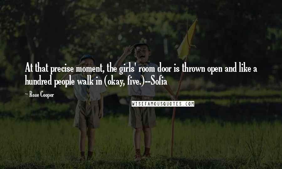 Rose Cooper Quotes: At that precise moment, the girls' room door is thrown open and like a hundred people walk in (okay, five.)--Sofia