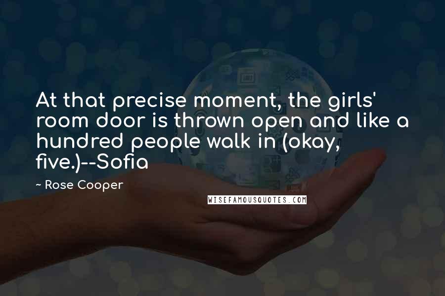 Rose Cooper Quotes: At that precise moment, the girls' room door is thrown open and like a hundred people walk in (okay, five.)--Sofia