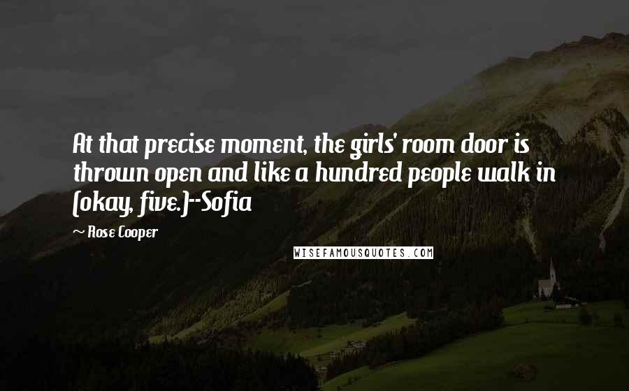 Rose Cooper Quotes: At that precise moment, the girls' room door is thrown open and like a hundred people walk in (okay, five.)--Sofia