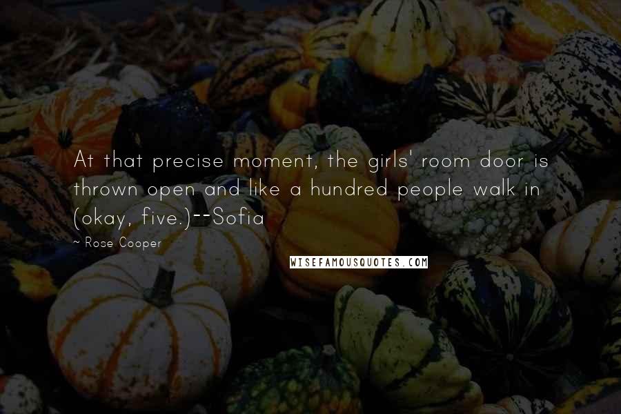 Rose Cooper Quotes: At that precise moment, the girls' room door is thrown open and like a hundred people walk in (okay, five.)--Sofia