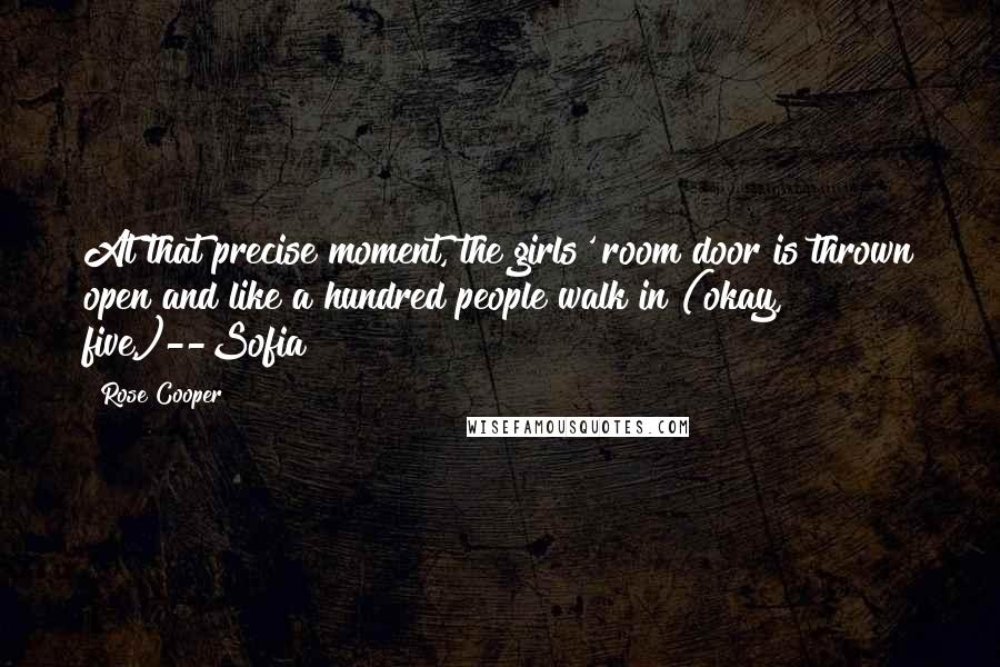 Rose Cooper Quotes: At that precise moment, the girls' room door is thrown open and like a hundred people walk in (okay, five.)--Sofia