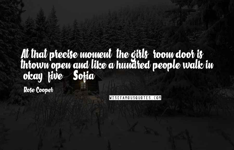 Rose Cooper Quotes: At that precise moment, the girls' room door is thrown open and like a hundred people walk in (okay, five.)--Sofia
