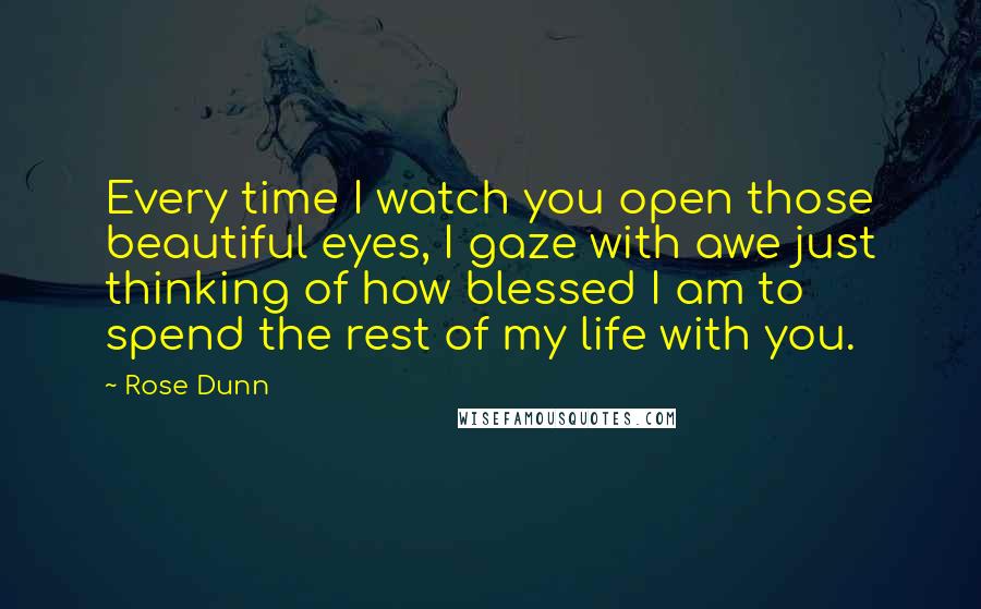 Rose Dunn Quotes: Every time I watch you open those beautiful eyes, I gaze with awe just thinking of how blessed I am to spend the rest of my life with you.