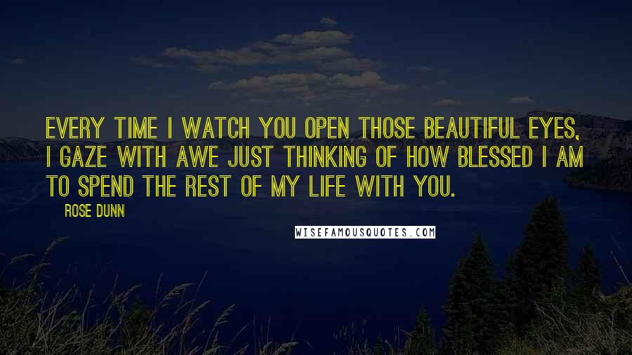 Rose Dunn Quotes: Every time I watch you open those beautiful eyes, I gaze with awe just thinking of how blessed I am to spend the rest of my life with you.