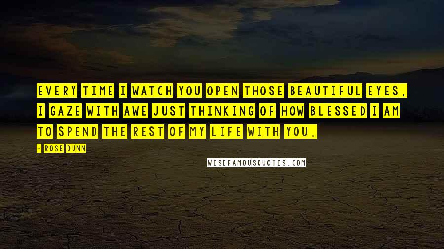 Rose Dunn Quotes: Every time I watch you open those beautiful eyes, I gaze with awe just thinking of how blessed I am to spend the rest of my life with you.