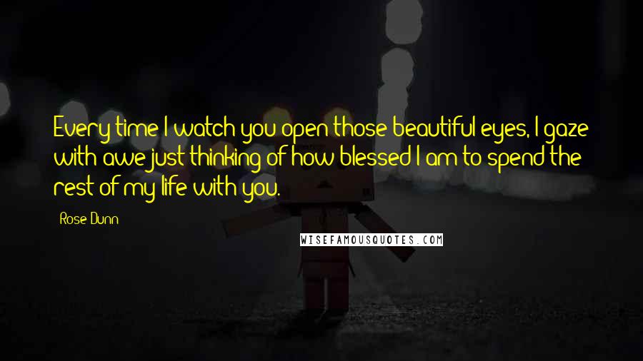 Rose Dunn Quotes: Every time I watch you open those beautiful eyes, I gaze with awe just thinking of how blessed I am to spend the rest of my life with you.