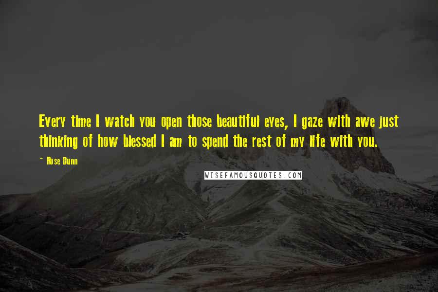 Rose Dunn Quotes: Every time I watch you open those beautiful eyes, I gaze with awe just thinking of how blessed I am to spend the rest of my life with you.