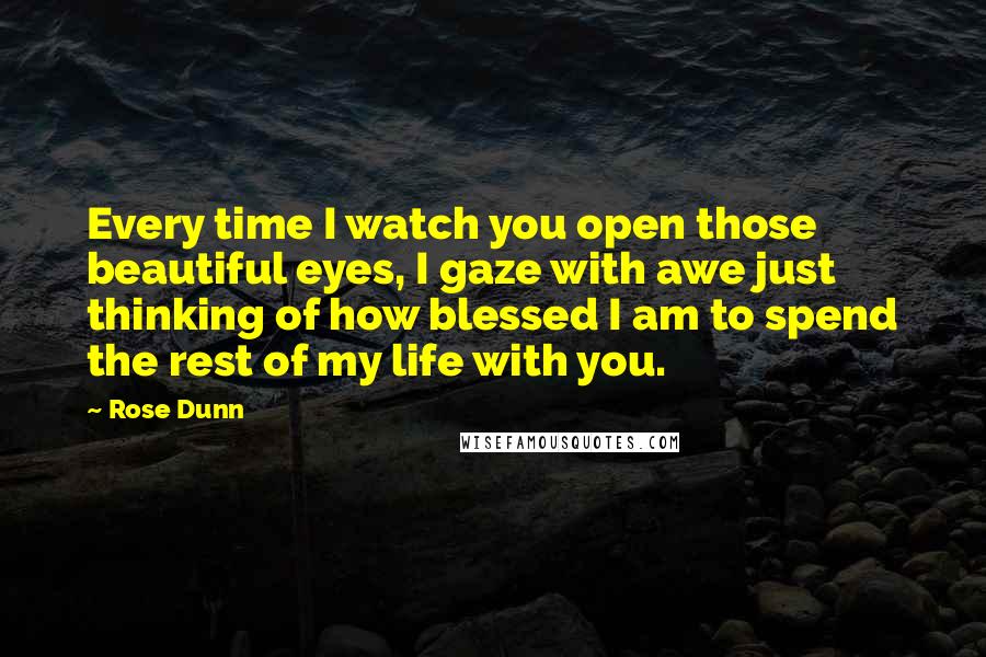 Rose Dunn Quotes: Every time I watch you open those beautiful eyes, I gaze with awe just thinking of how blessed I am to spend the rest of my life with you.