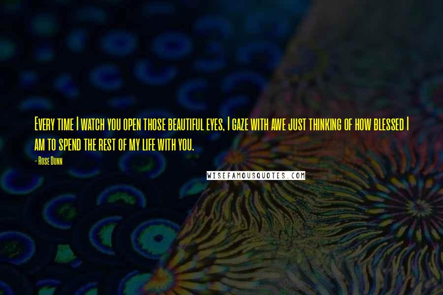 Rose Dunn Quotes: Every time I watch you open those beautiful eyes, I gaze with awe just thinking of how blessed I am to spend the rest of my life with you.