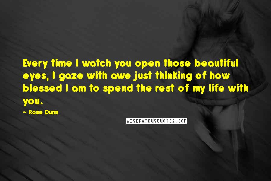 Rose Dunn Quotes: Every time I watch you open those beautiful eyes, I gaze with awe just thinking of how blessed I am to spend the rest of my life with you.