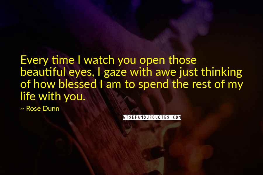 Rose Dunn Quotes: Every time I watch you open those beautiful eyes, I gaze with awe just thinking of how blessed I am to spend the rest of my life with you.