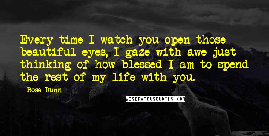 Rose Dunn Quotes: Every time I watch you open those beautiful eyes, I gaze with awe just thinking of how blessed I am to spend the rest of my life with you.