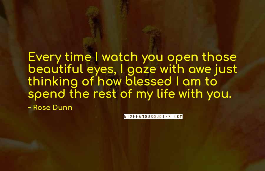 Rose Dunn Quotes: Every time I watch you open those beautiful eyes, I gaze with awe just thinking of how blessed I am to spend the rest of my life with you.