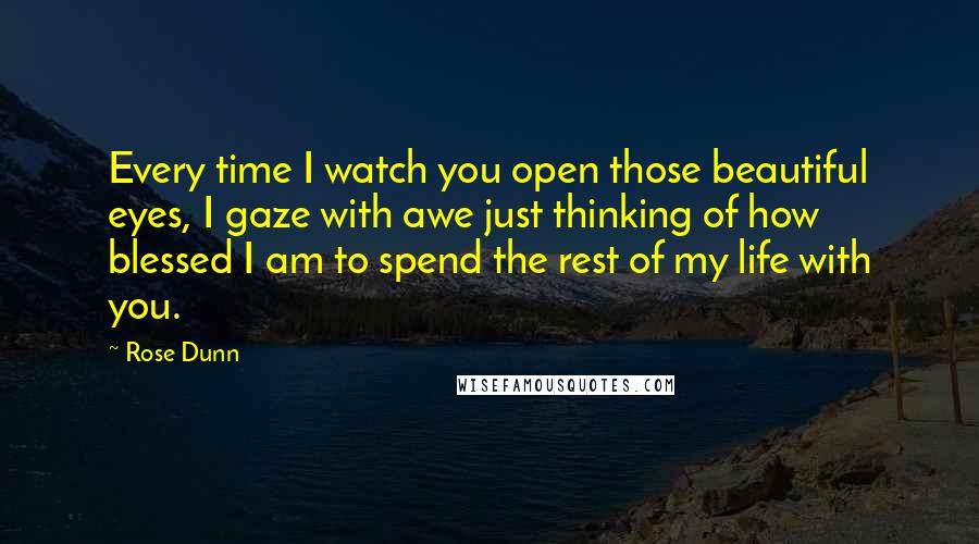 Rose Dunn Quotes: Every time I watch you open those beautiful eyes, I gaze with awe just thinking of how blessed I am to spend the rest of my life with you.