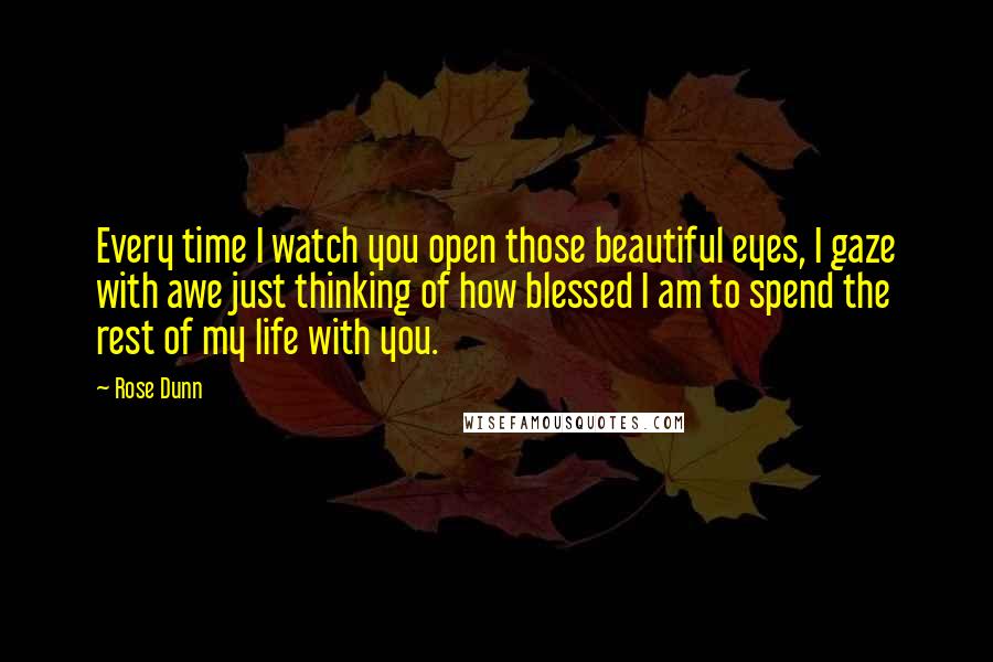 Rose Dunn Quotes: Every time I watch you open those beautiful eyes, I gaze with awe just thinking of how blessed I am to spend the rest of my life with you.