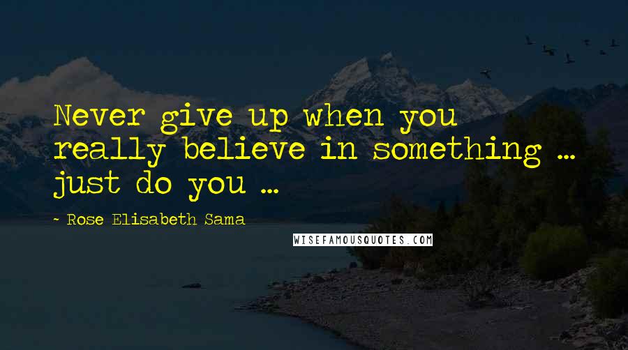 Rose Elisabeth Sama Quotes: Never give up when you really believe in something ... just do you ...