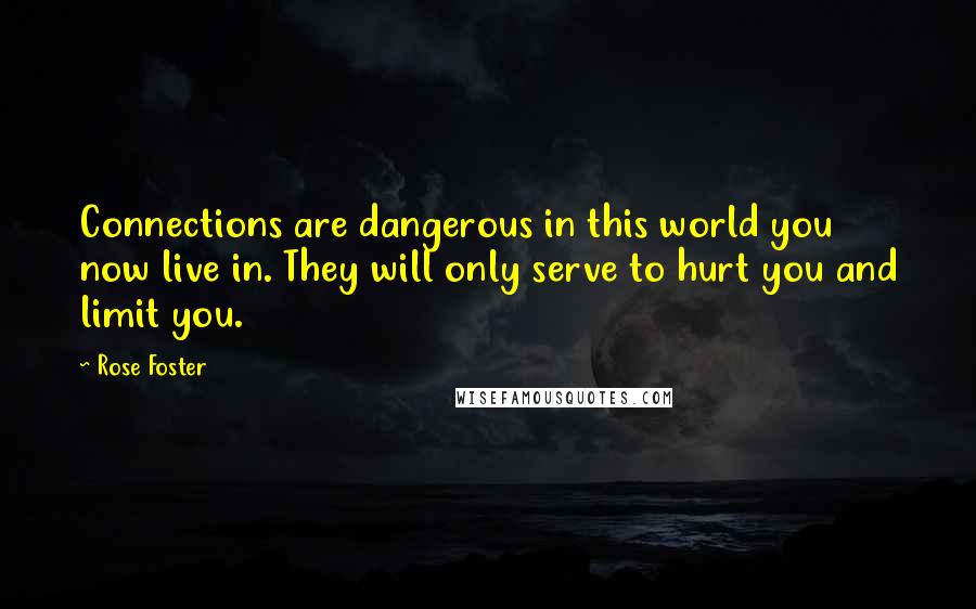 Rose Foster Quotes: Connections are dangerous in this world you now live in. They will only serve to hurt you and limit you.