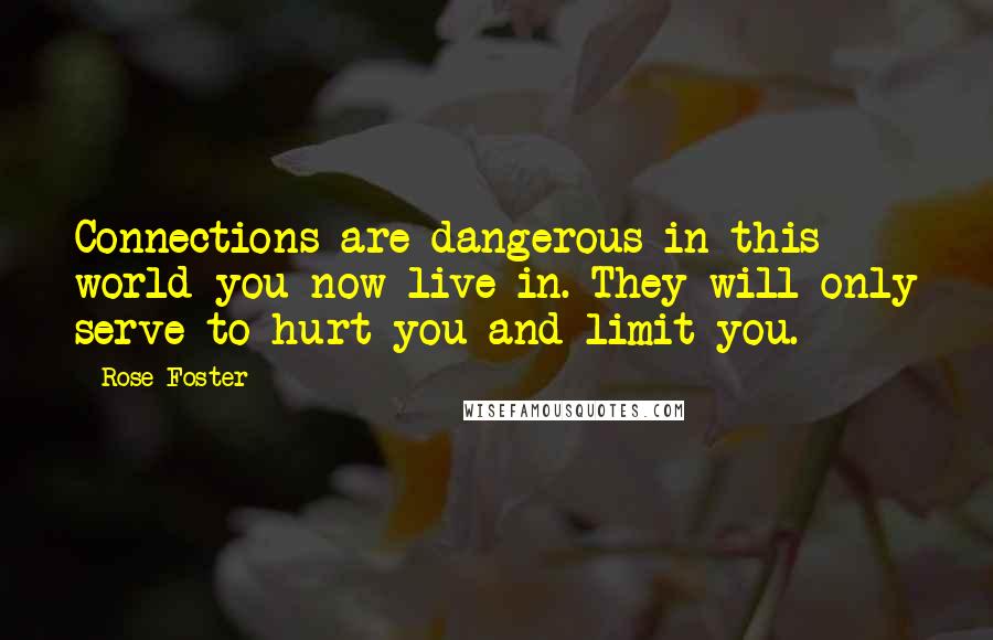 Rose Foster Quotes: Connections are dangerous in this world you now live in. They will only serve to hurt you and limit you.