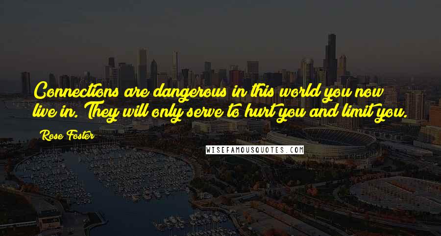 Rose Foster Quotes: Connections are dangerous in this world you now live in. They will only serve to hurt you and limit you.