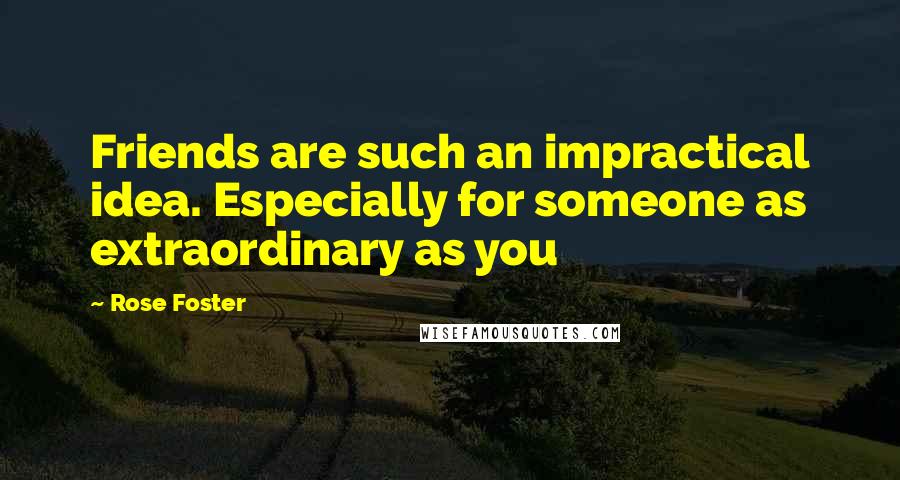 Rose Foster Quotes: Friends are such an impractical idea. Especially for someone as extraordinary as you