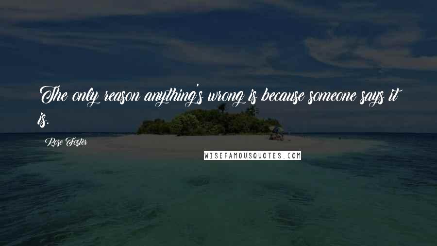 Rose Foster Quotes: The only reason anything's wrong is because someone says it is.