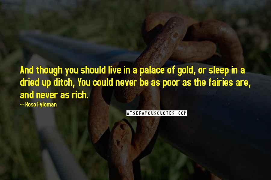 Rose Fyleman Quotes: And though you should live in a palace of gold, or sleep in a dried up ditch, You could never be as poor as the fairies are, and never as rich.