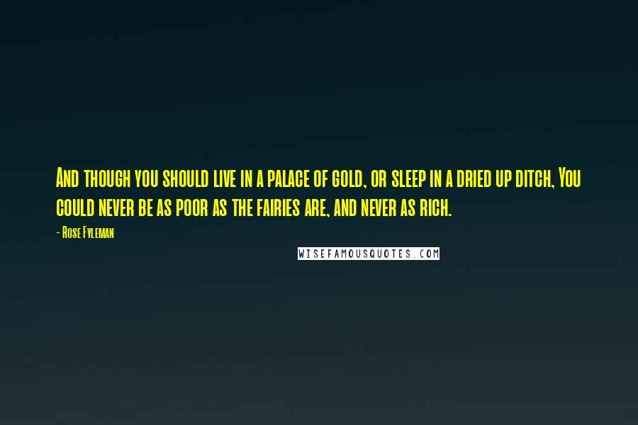 Rose Fyleman Quotes: And though you should live in a palace of gold, or sleep in a dried up ditch, You could never be as poor as the fairies are, and never as rich.