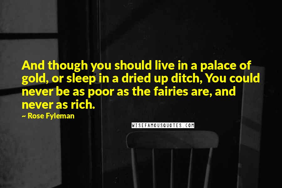 Rose Fyleman Quotes: And though you should live in a palace of gold, or sleep in a dried up ditch, You could never be as poor as the fairies are, and never as rich.