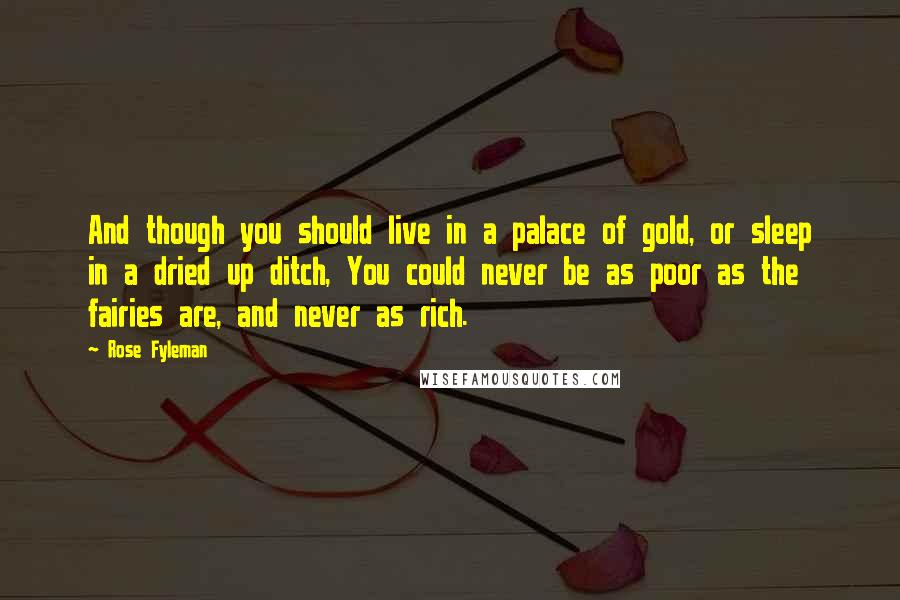 Rose Fyleman Quotes: And though you should live in a palace of gold, or sleep in a dried up ditch, You could never be as poor as the fairies are, and never as rich.