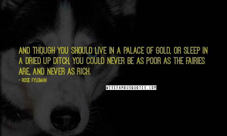 Rose Fyleman Quotes: And though you should live in a palace of gold, or sleep in a dried up ditch, You could never be as poor as the fairies are, and never as rich.