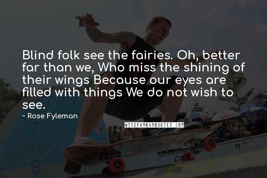 Rose Fyleman Quotes: Blind folk see the fairies. Oh, better far than we, Who miss the shining of their wings Because our eyes are filled with things We do not wish to see.
