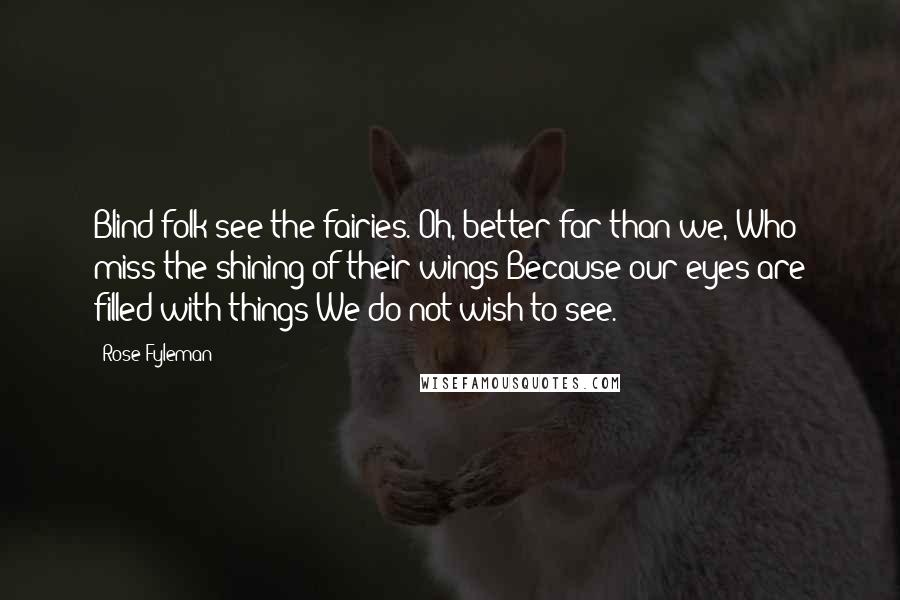 Rose Fyleman Quotes: Blind folk see the fairies. Oh, better far than we, Who miss the shining of their wings Because our eyes are filled with things We do not wish to see.