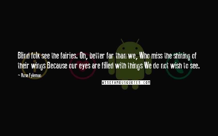 Rose Fyleman Quotes: Blind folk see the fairies. Oh, better far than we, Who miss the shining of their wings Because our eyes are filled with things We do not wish to see.