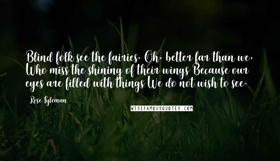 Rose Fyleman Quotes: Blind folk see the fairies. Oh, better far than we, Who miss the shining of their wings Because our eyes are filled with things We do not wish to see.